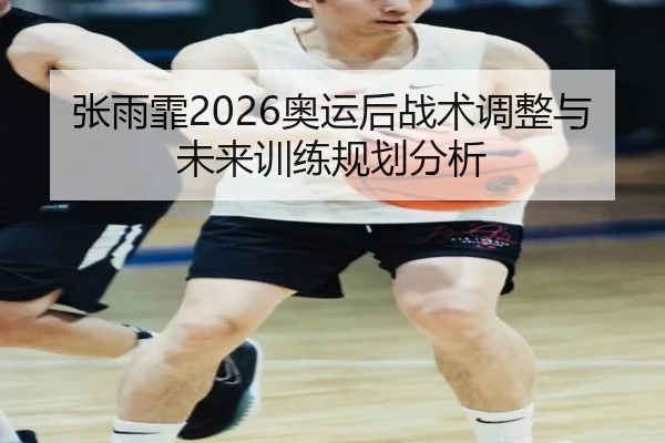 张雨霏2026奥运后战术调整与未来训练规划分析