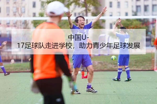 中国U-17足球队走进学校，助力青少年足球发展